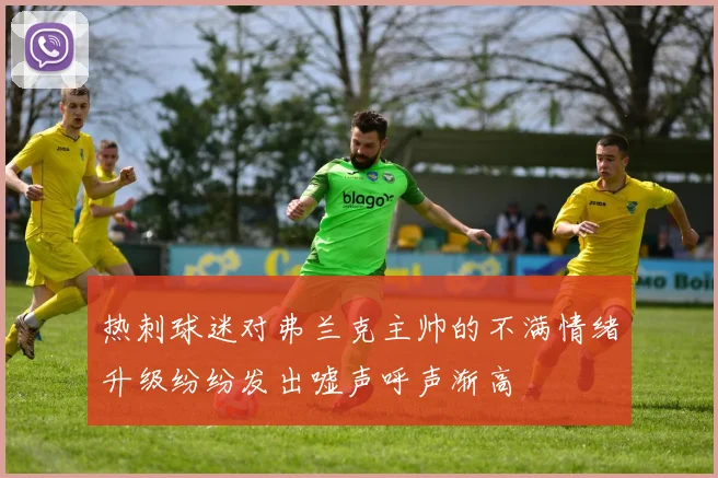热刺球迷对弗兰克主帅的不满情绪升级纷纷发出嘘声呼声渐高