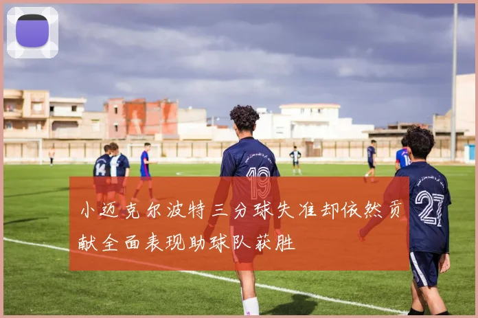 小迈克尔波特三分球失准却依然贡献全面表现助球队获胜