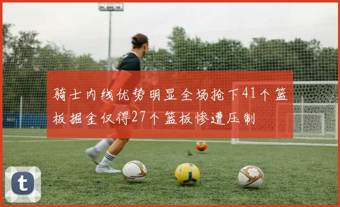 骑士内线优势明显全场抢下41个篮板掘金仅得27个篮板惨遭压制