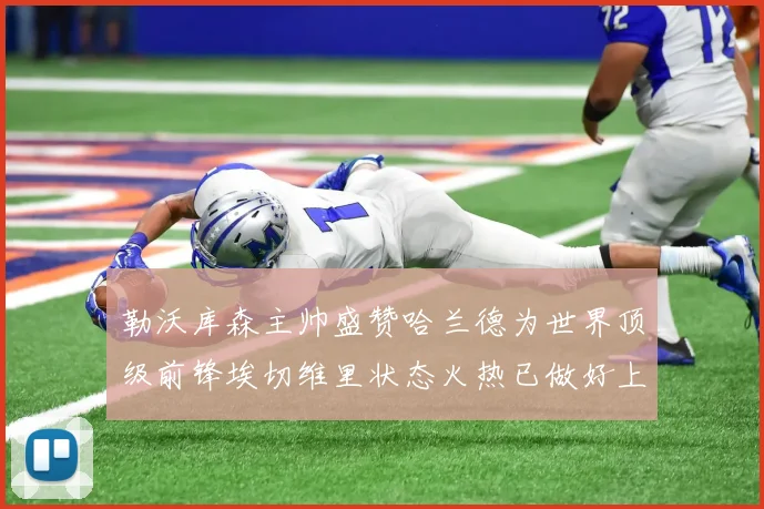 勒沃库森主帅盛赞哈兰德为世界顶级前锋埃切维里状态火热已做好上场准备