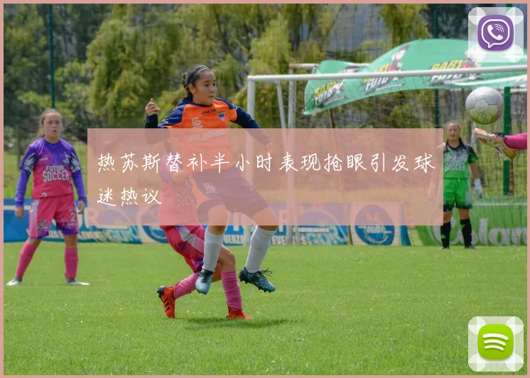 热苏斯替补半小时表现抢眼引发球迷热议