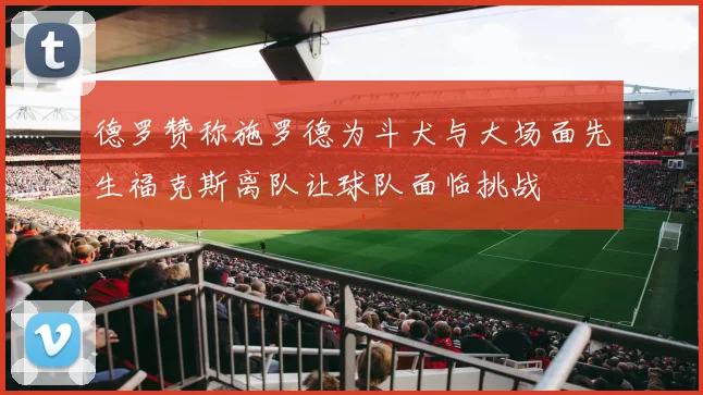 德罗赞称施罗德为斗犬与大场面先生福克斯离队让球队面临挑战