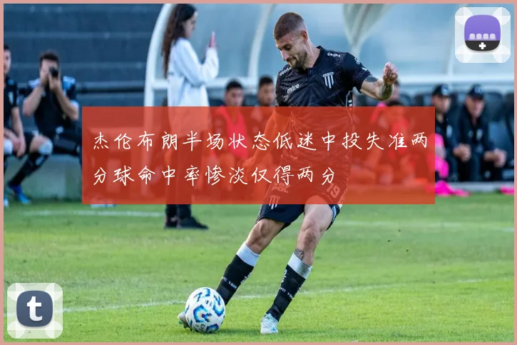 杰伦布朗半场状态低迷中投失准两分球命中率惨淡仅得两分
