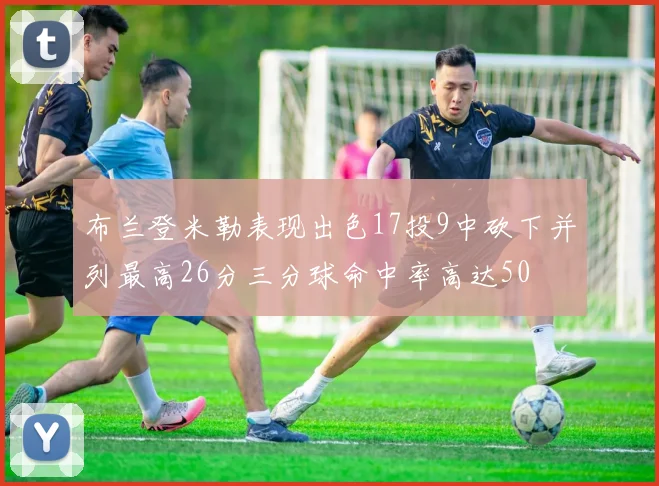 布兰登米勒表现出色17投9中砍下并列最高26分三分球命中率高达50