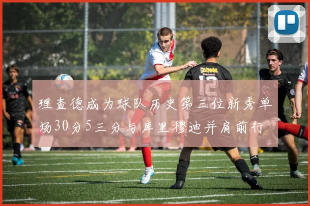 理查德成为球队历史第三位新秀单场30分5三分与库里穆迪并肩前行