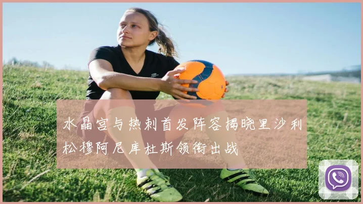 水晶宫与热刺首发阵容揭晓里沙利松穆阿尼库杜斯领衔出战