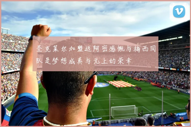 圣克莱尔加盟迈阿密感慨与梅西同队是梦想成真与无上的荣幸