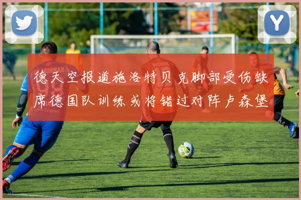 德天空报道施洛特贝克脚部受伤缺席德国队训练或将错过对阵卢森堡比赛