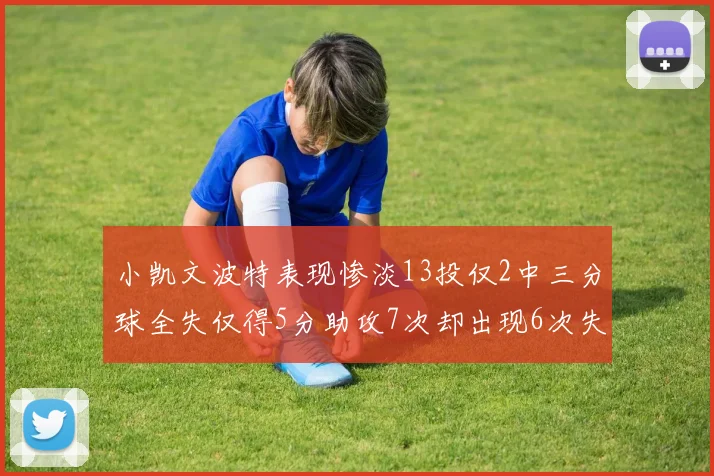 小凯文波特表现惨淡13投仅2中三分球全失仅得5分助攻7次却出现6次失误