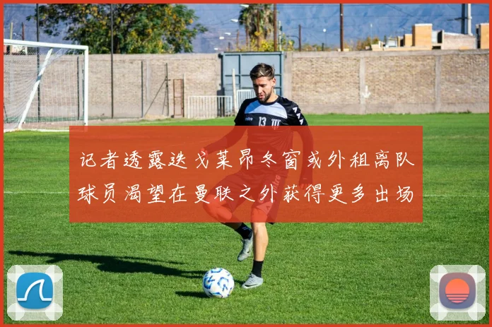记者透露迭戈莱昂冬窗或外租离队球员渴望在曼联之外获得更多出场机会