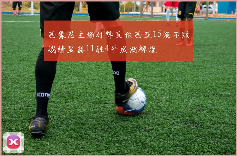西蒙尼主场对阵瓦伦西亚15场不败战绩显赫11胜4平成就辉煌