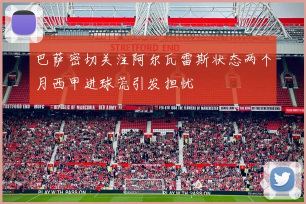 巴萨密切关注阿尔瓦雷斯状态两个月西甲进球荒引发担忧