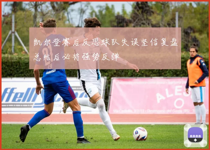 凯尔登赛后反思球队失误坚信复盘总结后必将强势反弹