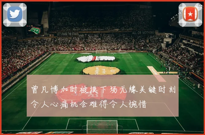 曾凡博加时被换下场无缘关键时刻令人心痛机会难得令人惋惜