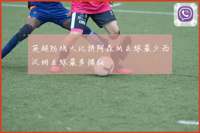 英超防线大比拼阿森纳丢球最少西汉姆丢球最多揭秘