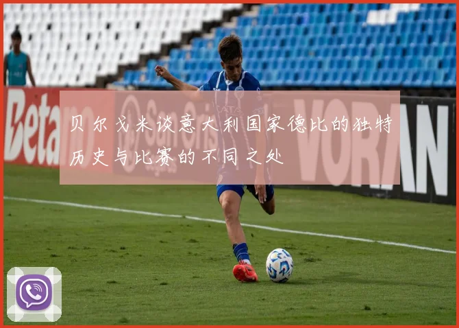 贝尔戈米谈意大利国家德比的独特历史与比赛的不同之处