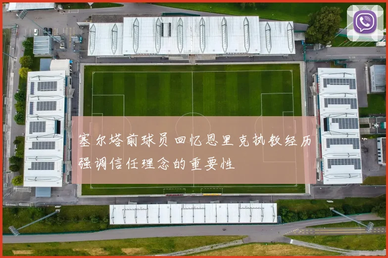 塞尔塔前球员回忆恩里克执教经历强调信任理念的重要性