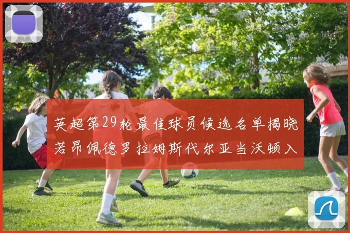 英超第29轮最佳球员候选名单揭晓若昂佩德罗拉姆斯代尔亚当沃顿入围