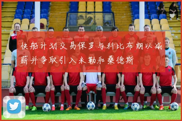 快船计划交易保罗与科比布朗以减薪并争取引入米勒和桑德斯