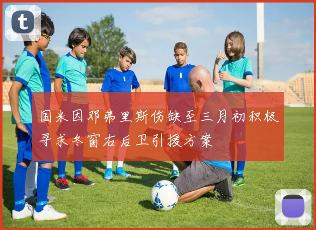 国米因邓弗里斯伤缺至三月初积极寻求冬窗右后卫引援方案