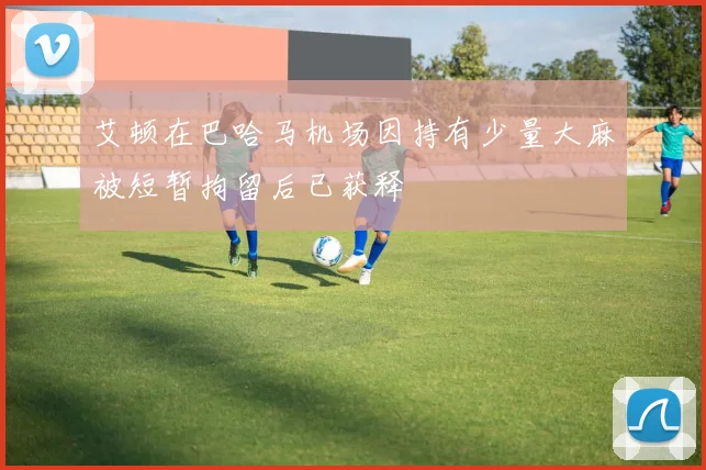艾顿在巴哈马机场因持有少量大麻被短暂拘留后已获释