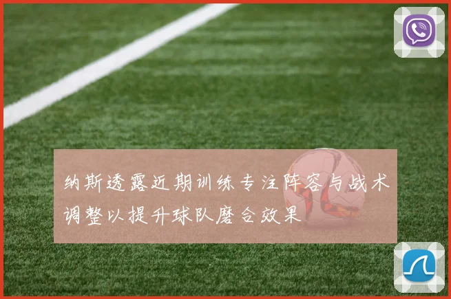 纳斯透露近期训练专注阵容与战术调整以提升球队磨合效果