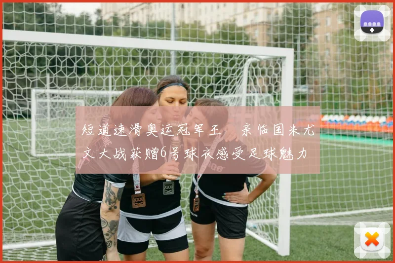短道速滑奥运冠军王濛亲临国米尤文大战获赠6号球衣感受足球魅力