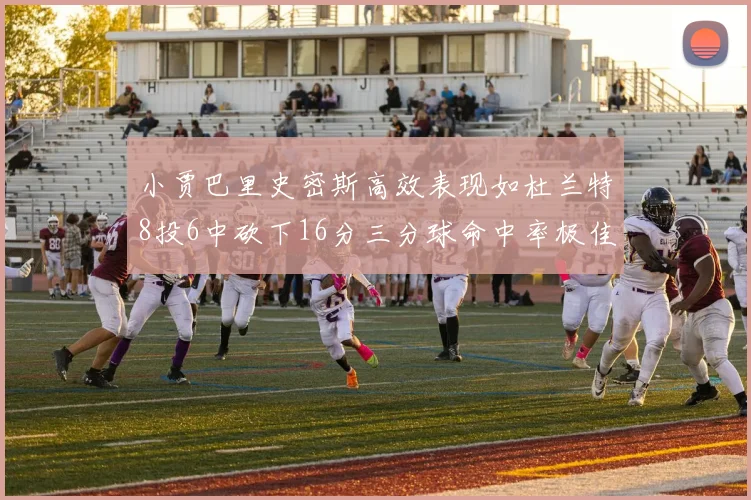 小贾巴里史密斯高效表现如杜兰特8投6中砍下16分三分球命中率极佳