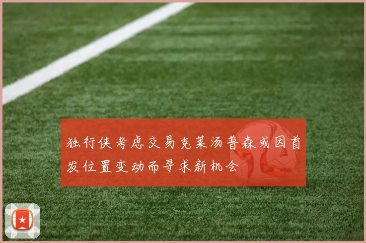 独行侠考虑交易克莱汤普森或因首发位置变动而寻求新机会