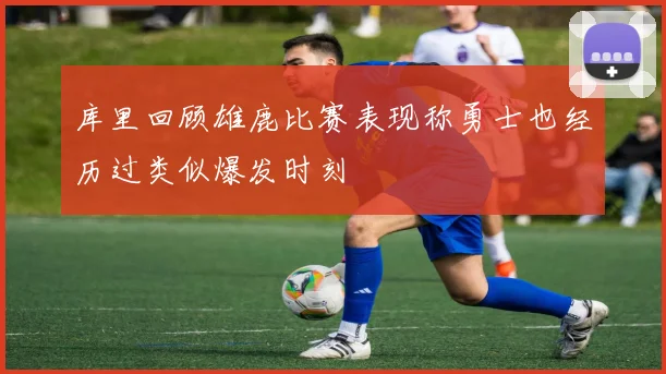 库里回顾雄鹿比赛表现称勇士也经历过类似爆发时刻