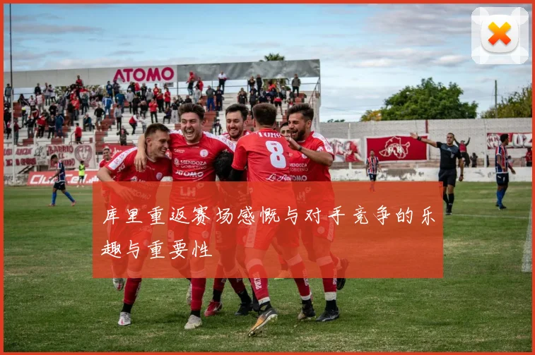 库里重返赛场感慨与对手竞争的乐趣与重要性