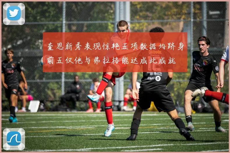 奎恩新秀表现惊艳五项数据均跻身前五仅他与弗拉格能达成此成就