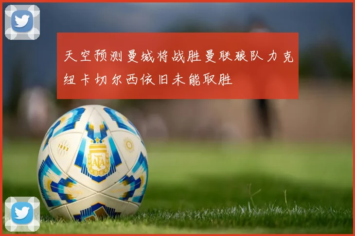 天空预测曼城将战胜曼联狼队力克纽卡切尔西依旧未能取胜