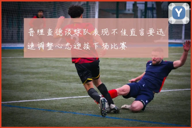 普理查德谈球队表现不佳直言要迅速调整心态迎接下场比赛