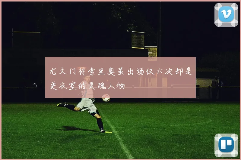 尤文门将索里奥虽出场仅六次却是更衣室的灵魂人物