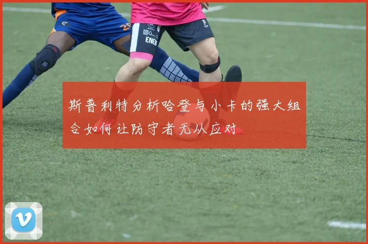 斯普利特分析哈登与小卡的强大组合如何让防守者无从应对