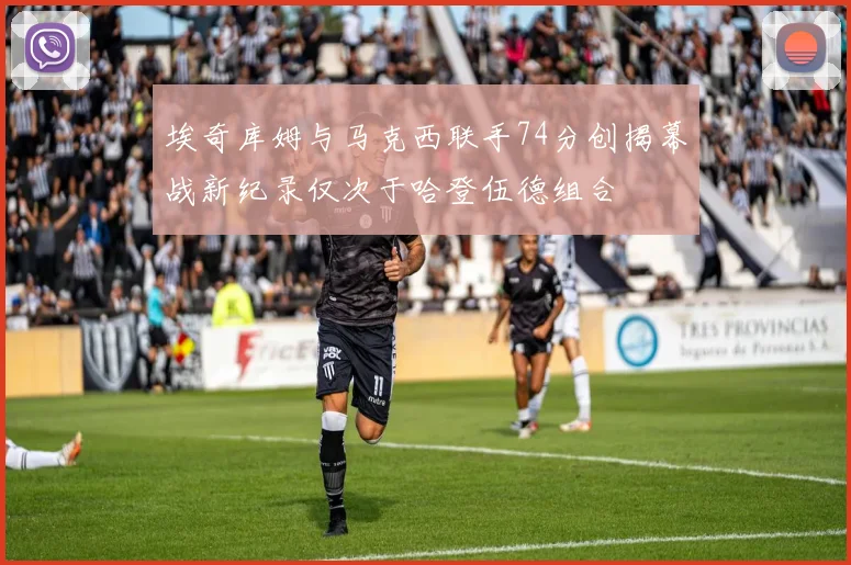 埃奇库姆与马克西联手74分创揭幕战新纪录仅次于哈登伍德组合