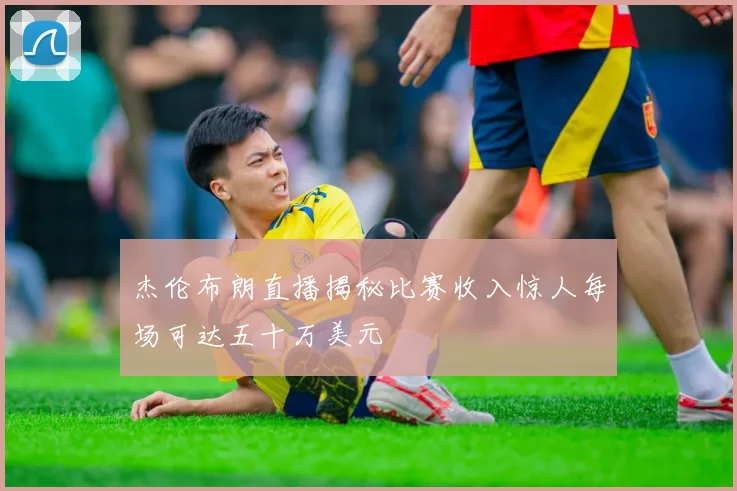杰伦布朗直播揭秘比赛收入惊人每场可达五十万美元