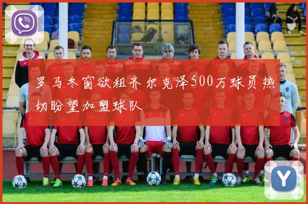 罗马冬窗欲租齐尔克泽500万球员热切盼望加盟球队