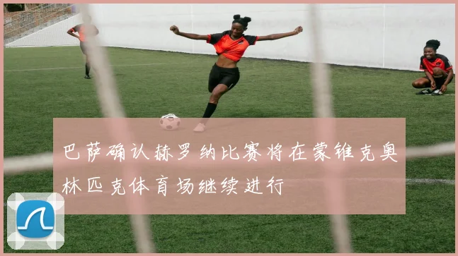 巴萨确认赫罗纳比赛将在蒙锥克奥林匹克体育场继续进行