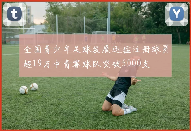 全国青少年足球发展迅猛注册球员超19万中青赛球队突破5000支