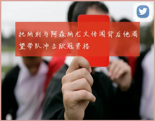 托纳利与阿森纳尤文传闻背后他渴望带队冲击欧冠资格