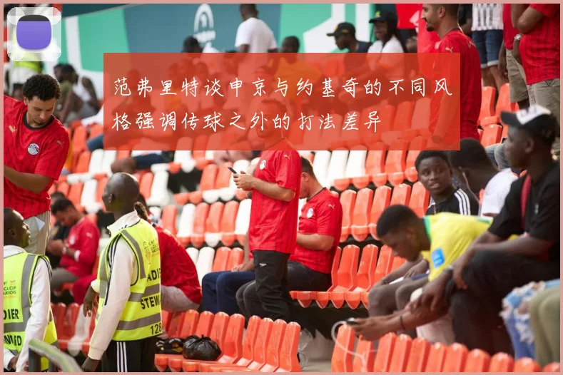 范弗里特谈申京与约基奇的不同风格强调传球之外的打法差异