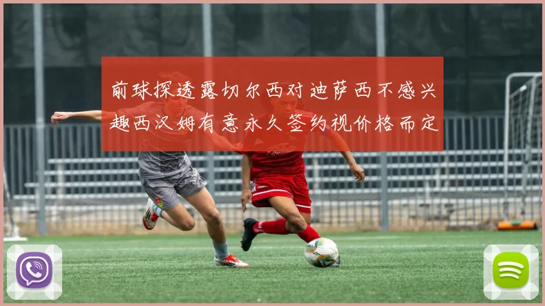 前球探透露切尔西对迪萨西不感兴趣西汉姆有意永久签约视价格而定