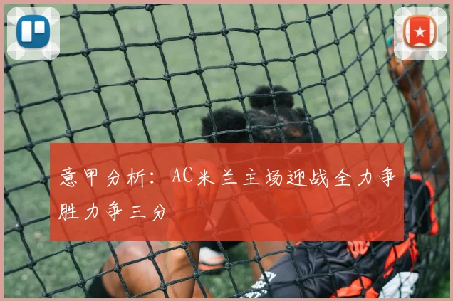 意甲分析：AC米兰主场迎战全力争胜力争三分