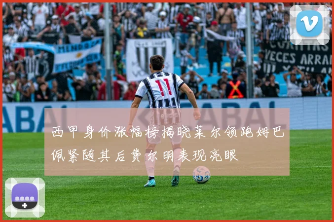 西甲身价涨幅榜揭晓莱尔领跑姆巴佩紧随其后费尔明表现亮眼