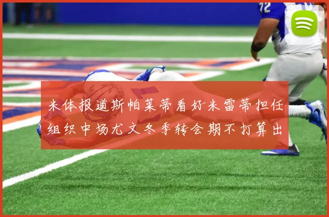 米体报道斯帕莱蒂看好米雷蒂担任组织中场尤文冬季转会期不打算出售他