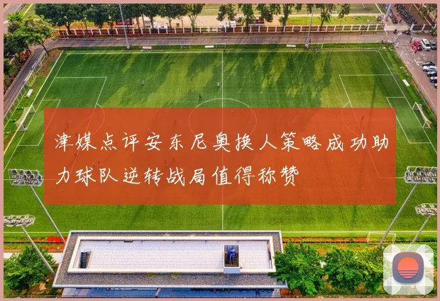 津媒点评安东尼奥换人策略成功助力球队逆转战局值得称赞