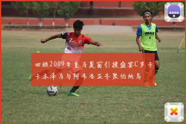 回顾2009年皇马夏窗引援盛宴C罗卡卡本泽马与阿韦洛亚齐聚伯纳乌