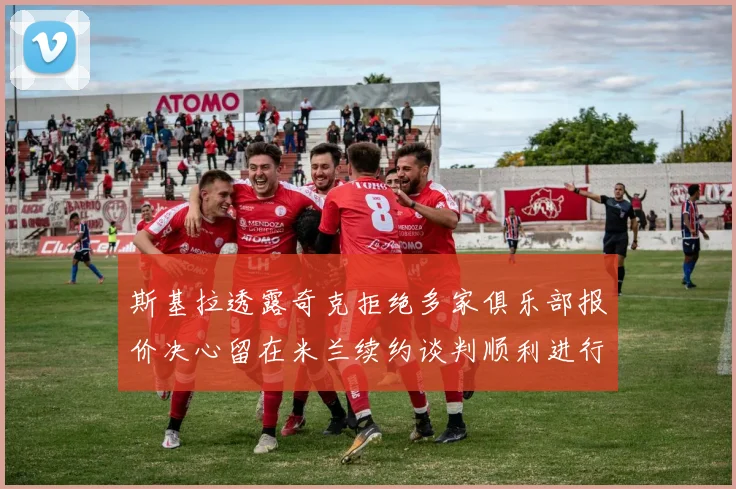 斯基拉透露奇克拒绝多家俱乐部报价决心留在米兰续约谈判顺利进行